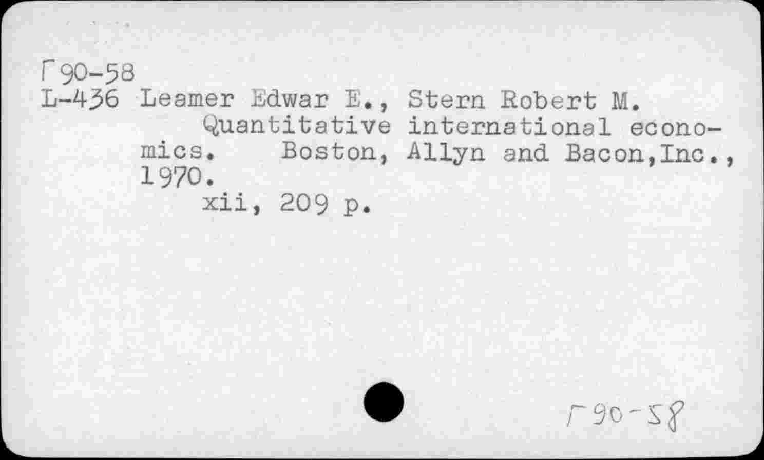 ﻿r 90-58
L-456 Learner Edwar E., Stern Robert M.
Quantitative international economics. Boston, Allyn and Bacon,Inc., 1970.
xii, 209 p.
